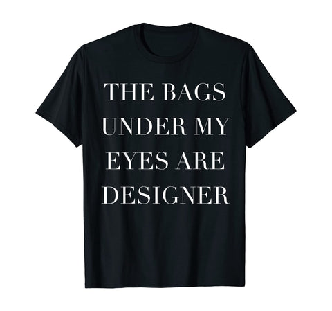 The Bags Under My Eyes Are Designer Tee